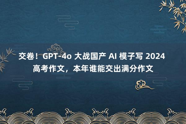 交卷！GPT-4o 大战国产 AI 模子写 2024 高考作文，本年谁能交出满分作文