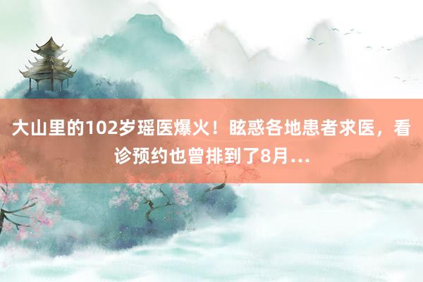 大山里的102岁瑶医爆火！眩惑各地患者求医，看诊预约也曾排到了8月…