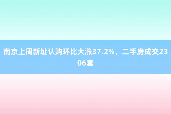 南京上周新址认购环比大涨37.2%，二手房成交2306套